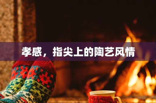 孝感，指尖上的陶艺风情