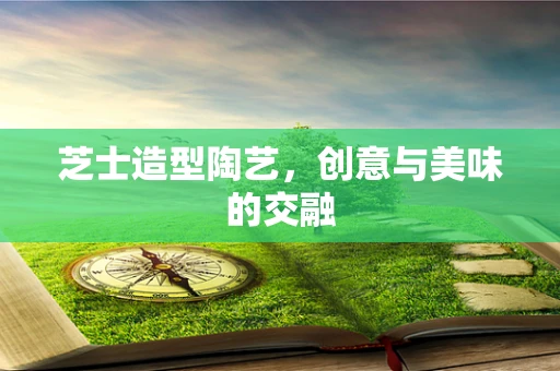 芝士造型陶艺，创意与美味的交融
