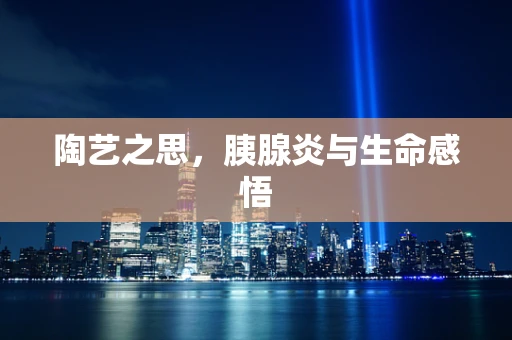 陶艺之思，胰腺炎与生命感悟