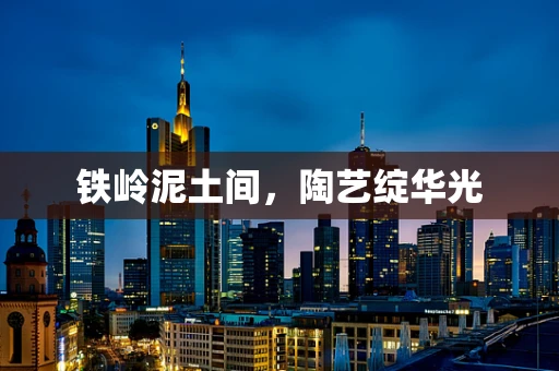 铁岭泥土间，陶艺绽华光