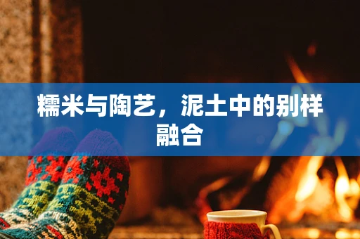糯米与陶艺，泥土中的别样融合