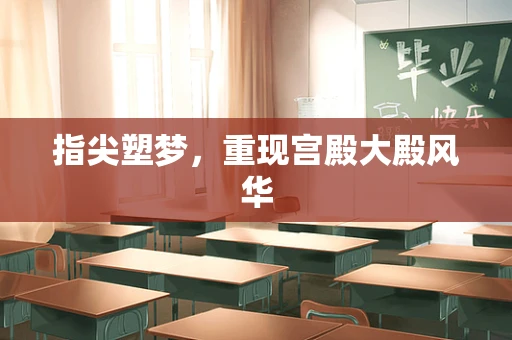 指尖塑梦，重现宫殿大殿风华