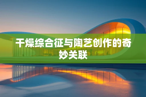 干燥综合征与陶艺创作的奇妙关联