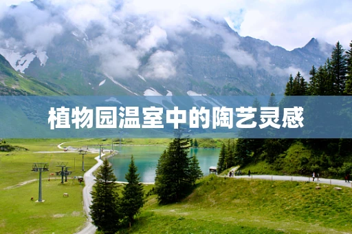 植物园温室中的陶艺灵感