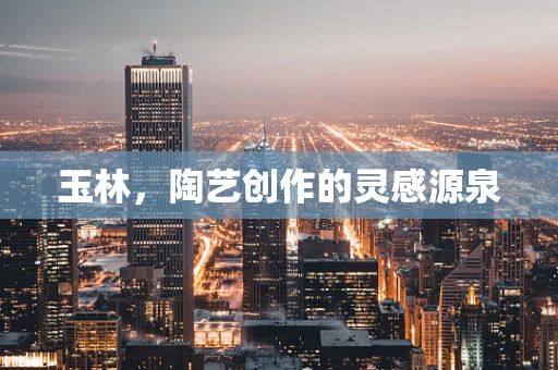 玉林，陶艺创作的灵感源泉