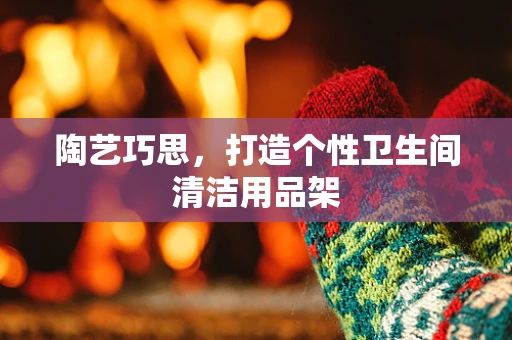陶艺巧思，打造个性卫生间清洁用品架