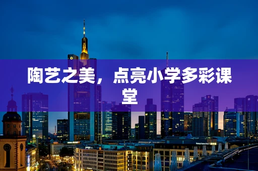 陶艺之美，点亮小学多彩课堂