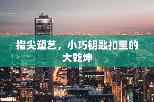 指尖塑艺，小巧钥匙扣里的大乾坤