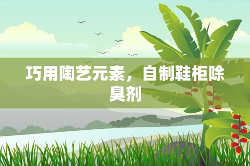 巧用陶艺元素，自制鞋柜除臭剂