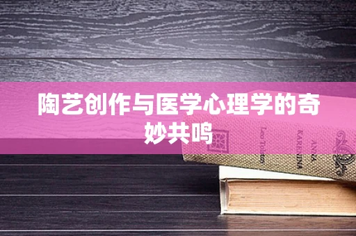 陶艺创作与医学心理学的奇妙共鸣