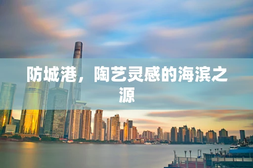 防城港，陶艺灵感的海滨之源