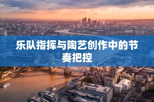 乐队指挥与陶艺创作中的节奏把控