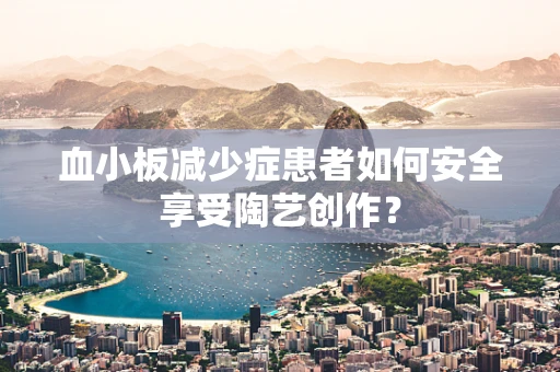 血小板减少症患者如何安全享受陶艺创作？