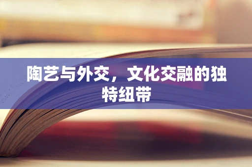 陶艺与外交，文化交融的独特纽带