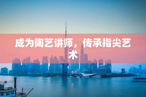 成为陶艺讲师，传承指尖艺术