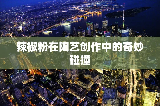 辣椒粉在陶艺创作中的奇妙碰撞
