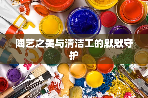 陶艺之美与清洁工的默默守护