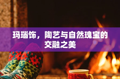 玛瑙饰，陶艺与自然瑰宝的交融之美