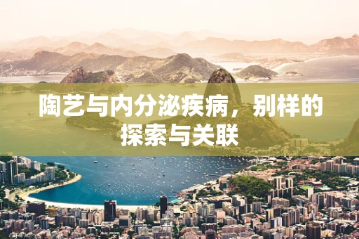 陶艺与内分泌疾病，别样的探索与关联