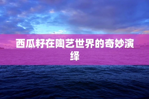西瓜籽在陶艺世界的奇妙演绎