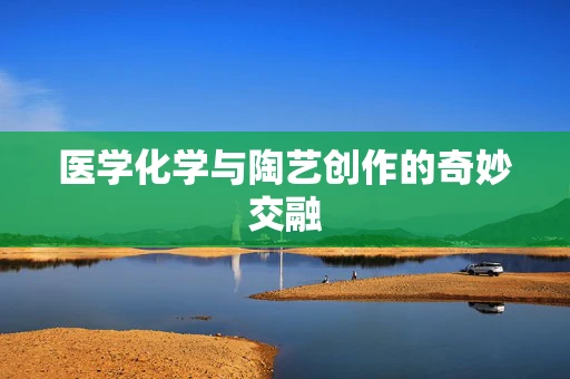 医学化学与陶艺创作的奇妙交融