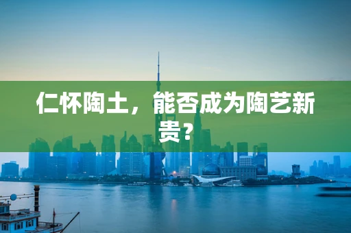 仁怀陶土，能否成为陶艺新贵？