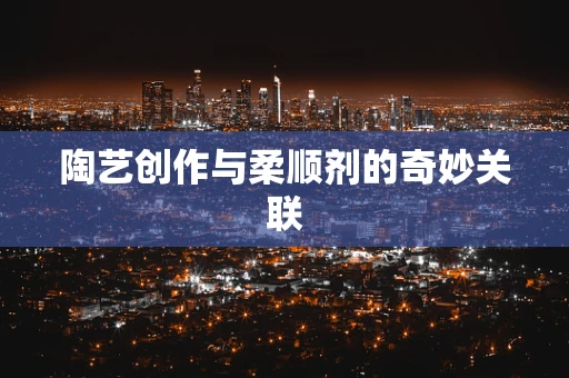 陶艺创作与柔顺剂的奇妙关联