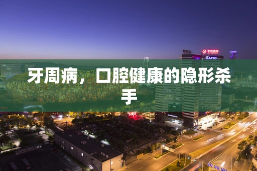 牙周病，口腔健康的隐形杀手