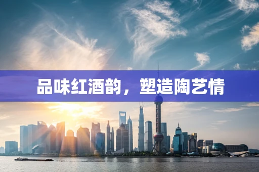 品味红酒韵，塑造陶艺情