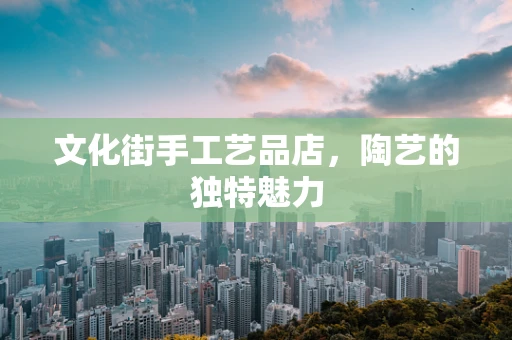 文化街手工艺品店，陶艺的独特魅力