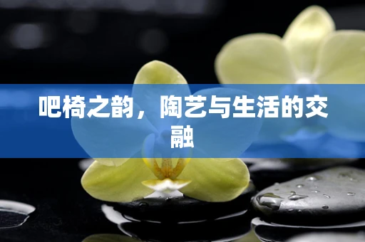 吧椅之韵，陶艺与生活的交融