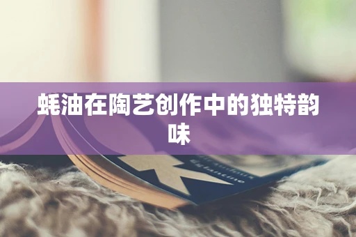 蚝油在陶艺创作中的独特韵味