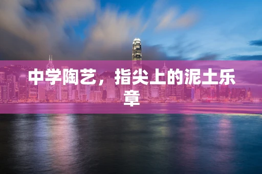 中学陶艺，指尖上的泥土乐章
