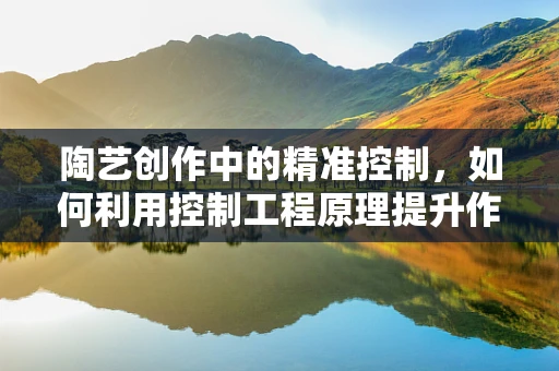 陶艺创作中的精准控制，如何利用控制工程原理提升作品精度？