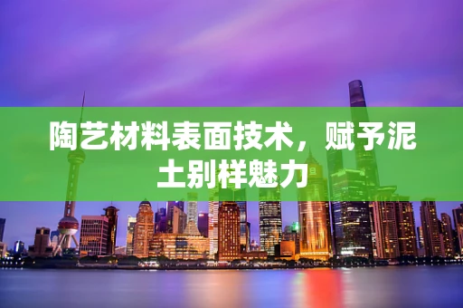 陶艺材料表面技术，赋予泥土别样魅力