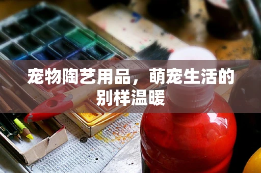 宠物陶艺用品，萌宠生活的别样温暖