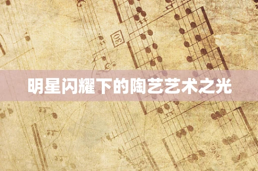 明星闪耀下的陶艺艺术之光