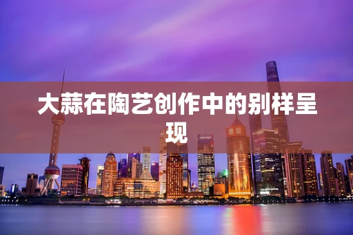 大蒜在陶艺创作中的别样呈现