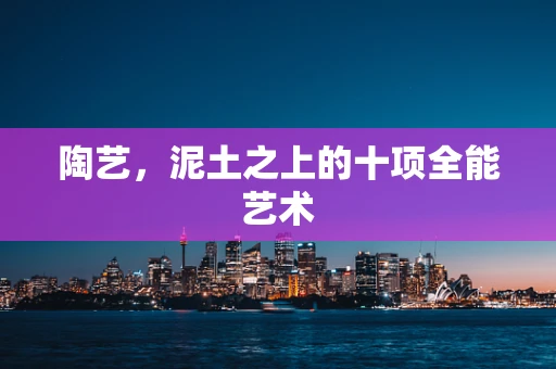 陶艺，泥土之上的十项全能艺术
