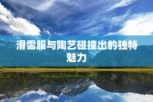 滑雪服与陶艺碰撞出的独特魅力