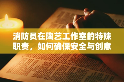 消防员在陶艺工作室的特殊职责，如何确保安全与创意并进？
