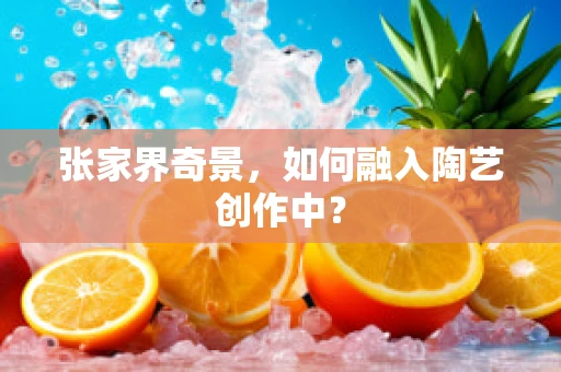 张家界奇景，如何融入陶艺创作中？