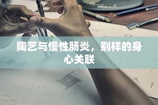 陶艺与慢性肠炎，别样的身心关联