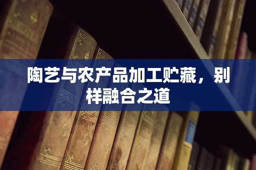 陶艺与农产品加工贮藏，别样融合之道