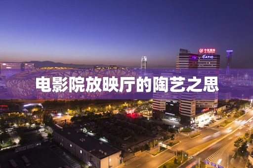 电影院放映厅的陶艺之思