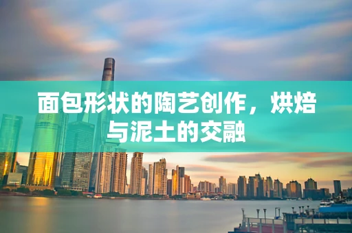 面包形状的陶艺创作，烘焙与泥土的交融