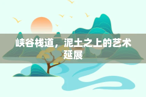峡谷栈道，泥土之上的艺术延展