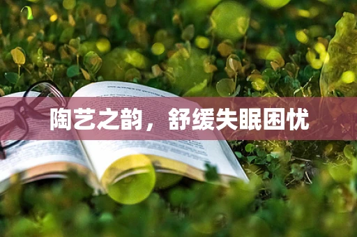 陶艺之韵，舒缓失眠困忧