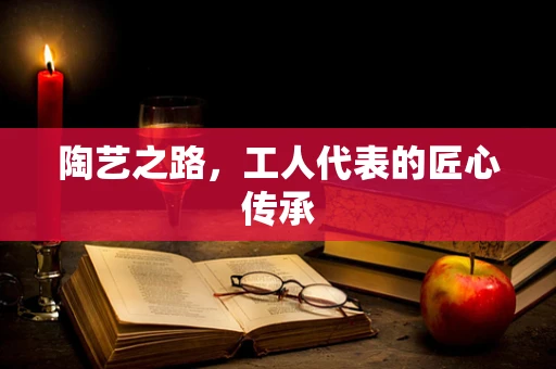 陶艺之路，工人代表的匠心传承