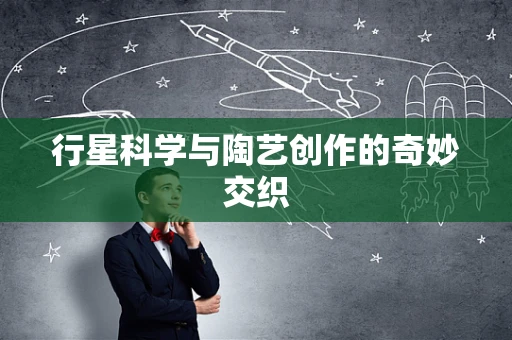 行星科学与陶艺创作的奇妙交织